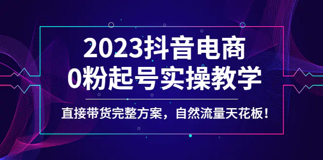 2023抖音电商0粉起号实操教学，直接带货完整方案，自然流量天花板-爱赚项目网