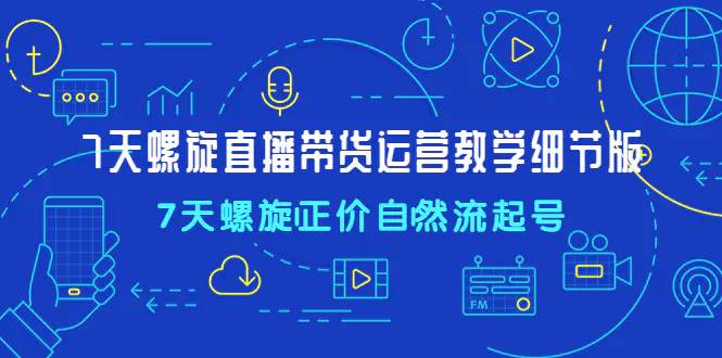 7天螺直旋播带货运营教细学节版，7天螺旋正自价然流起号-爱赚项目网