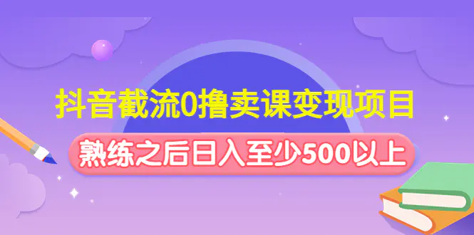 抖音截流0撸卖课变现项目：这个玩法熟练之后日入至少500以上-爱赚项目网