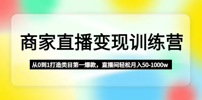 商家直播变现训练营：从0到1打造类目第一爆款，直播间轻松月入50-1000w-爱赚项目网