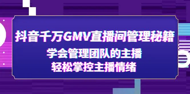 抖音千万GMV直播间管理秘籍：学会管理团队的主播，轻松掌控主播情绪-爱赚项目网