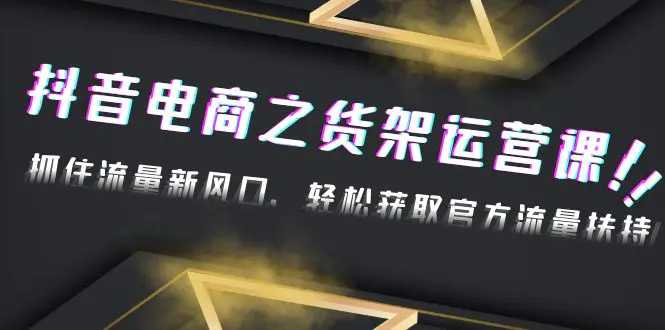 2023抖音电商之货架运营课：抓住流量新风口，轻松获取官方流量扶持！-爱赚项目网