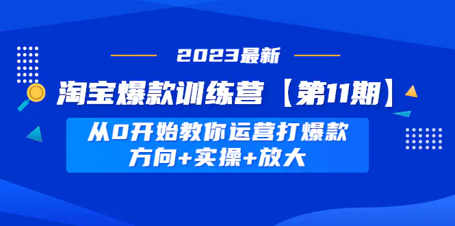 淘宝爆款训练营【第11期】 从0开始教你运营打爆款，方向+实操+放大-爱赚项目网