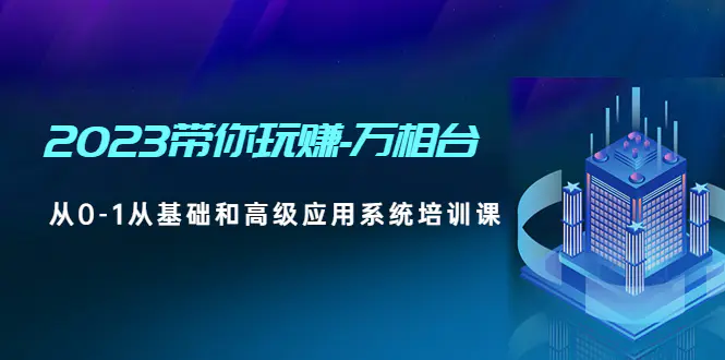 2023带你玩赚-万相台，从0-1从基础和高级应用系统培训课-爱赚项目网