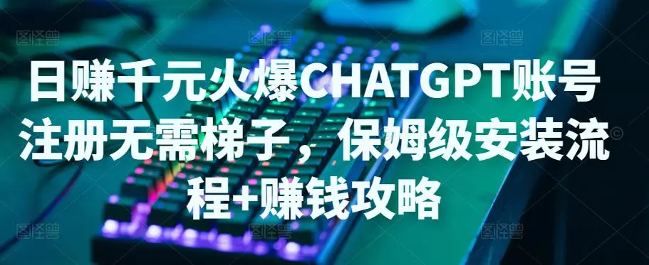 日赚千元火爆ChatGPT账号注册无需ti子，保姆级安装流程+赚钱攻略-爱赚项目网