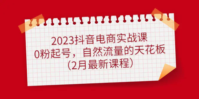 2023抖音电商实战课：0粉起号，自然流量的天花板（2月最新课程）-爱赚项目网