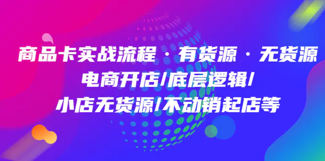 商品卡实战流程·有货源无货源 电商开店/底层逻辑/小店无货源/不动销起店等-爱赚项目网