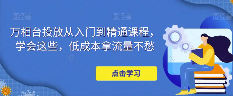 万相台投放·新手到精通课程，学会这些，低成本拿流量不愁！-爱赚项目网