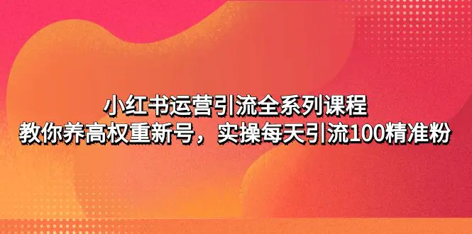 小红书运营引流全系列课程：教你养高权重新号，实操每天引流100精准粉-爱赚项目网