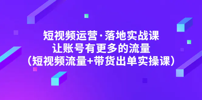 短视频运营·落地实战课 让账号有更多的流量（短视频流量+带货出单实操）-爱赚项目网