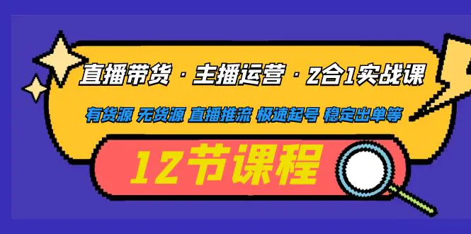 直播带货·主播运营2合1实战课 有货源 无货源 直播推流 极速起号 稳定出单-爱赚项目网