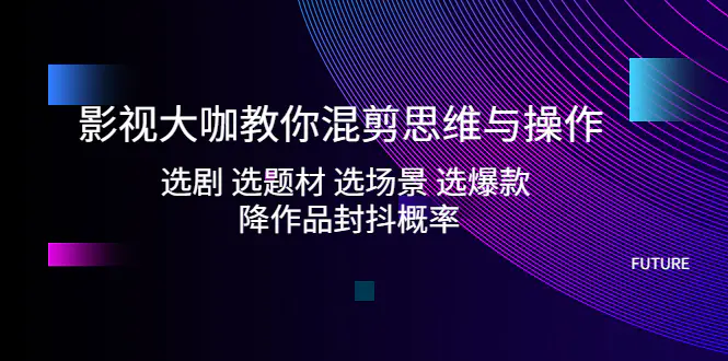 影视大咖教你混剪思维与操作：选剧 选题材 选场景 选爆款 降作品封抖概率-爱赚项目网