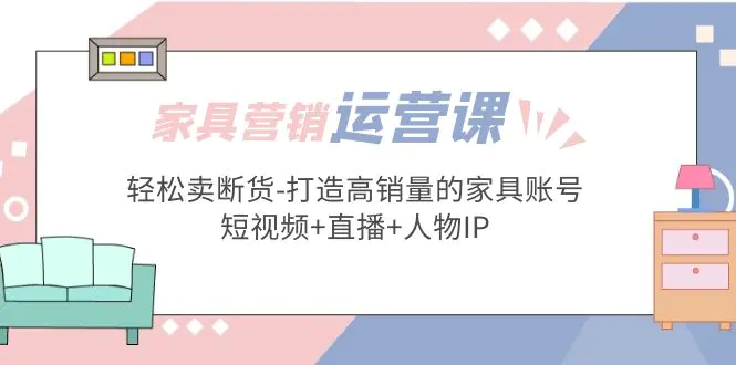 家具营销·运营实战 轻松卖断货-打造高销量的家具账号(短视频+直播+人物IP)-爱赚项目网