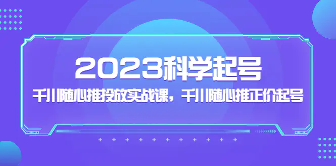 2023科学起号，千川随心推投放实战课，千川随心推正价起号-爱赚项目网