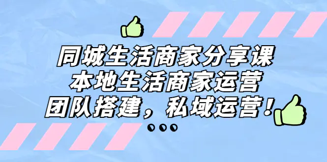 同城生活商家分享课：本地生活商家运营，团队搭建，私域运营！-爱赚项目网