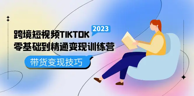 跨境·短视频TIKTOK零基础到精通变现训练营 短视频·独立站·带货变现技巧-爱赚项目网