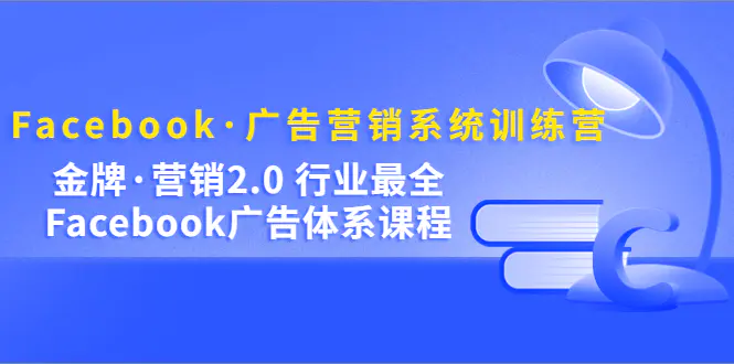 Facebook·广告营销系统训练营：金牌·营销2.0 行业最全Facebook广告·体系-爱赚项目网