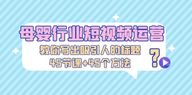 母婴行业短视频运营：教你写个吸引人的标题，45节课+45个方法-爱赚项目网