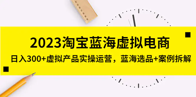 2023淘宝蓝海虚拟电商，日入300+虚拟产品实操运营，蓝海选品+案例拆解-爱赚项目网