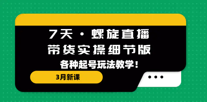 7天·螺旋直播·带货实操细节版：3月新课，各种起号玩法教学！-爱赚项目网