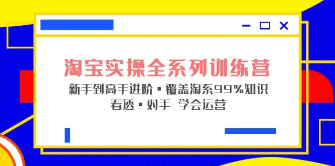 淘宝实操全系列训练营 新手到高手进阶·覆盖·99%知识 看透·对手 学会运营-爱赚项目网