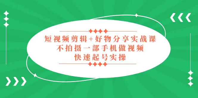 短视频剪辑+好物分享实战课，无需拍摄一部手机做视频，快速起号实操！-爱赚项目网