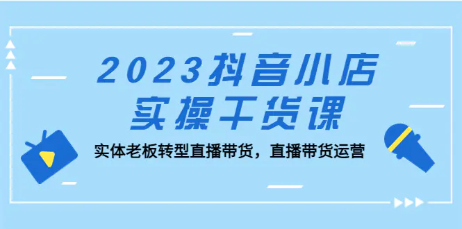 2023抖音小店实操干货课：实体老板转型直播带货，直播带货运营！-爱赚项目网