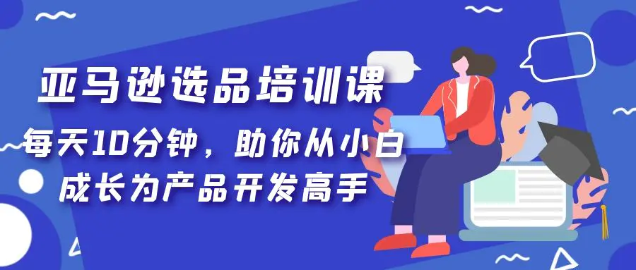 亚马逊选品培训课，每天10分钟，助你从小白成长为产品开发高手！-爱赚项目网