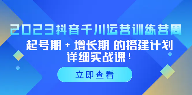 2023抖音千川运营训练营，起号期+增长期 的搭建计划详细实战课！-爱赚项目网