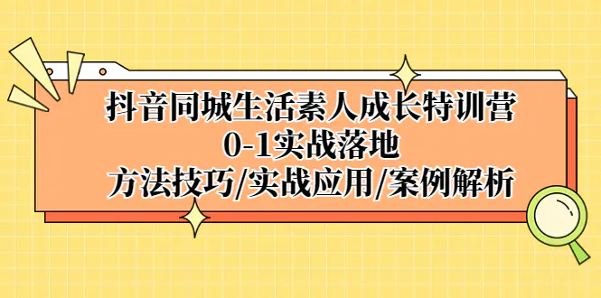 抖音同城生活素人成长特训营，0-1实战落地，方法技巧|实战应用|案例解析-爱赚项目网