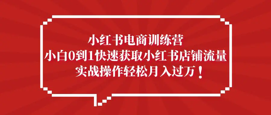 小红书电商训练营，小白0到1快速获取小红书店铺流量，实战操作月入过万-爱赚项目网