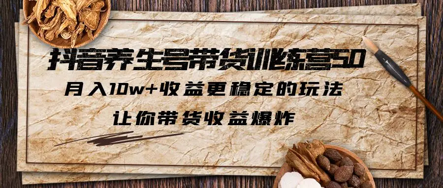 抖音养生号带货·训练营5.0，月入10w+收益更稳定的玩法，让你带货收益爆炸-爱赚项目网