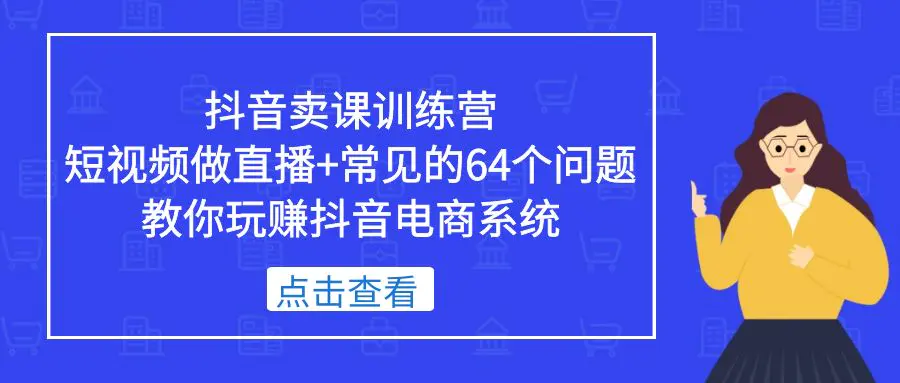 抖音卖课训练营，短视频做直播+常见的64个问题 教你玩赚抖音电商系统-爱赚项目网