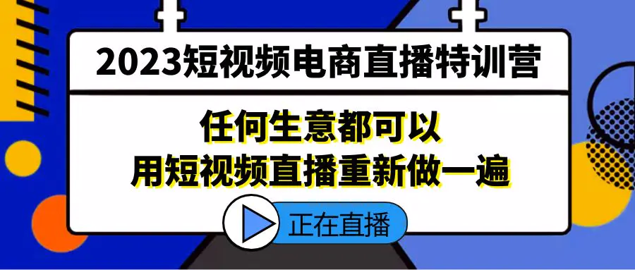 2023短视频电商直播特训营，任何生意都可以用短视频直播重新做一遍-爱赚项目网