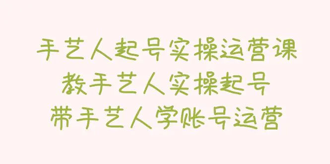 手艺人起号实操运营课，教手艺人实操起号，带手艺人学账号运营-爱赚项目网