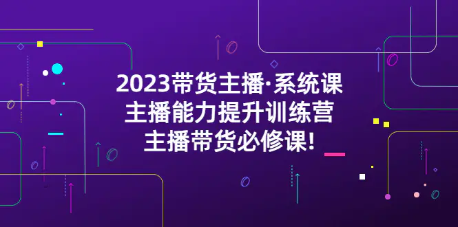 2023带货主播·系统课，主播能力提升训练营，主播带货必修课!-爱赚项目网