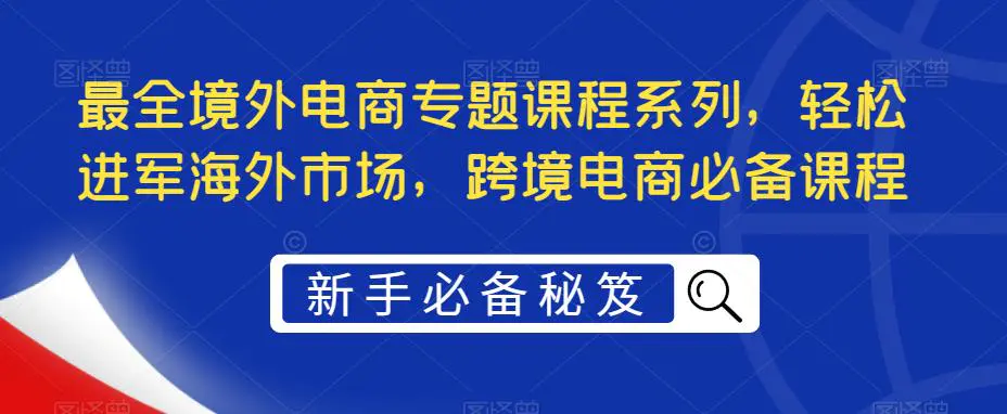 最全境外电商专题课程系列，轻松进军海外市场，跨境电商必备课程-爱赚项目网