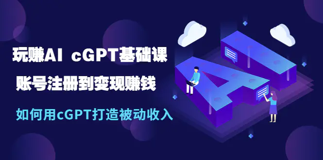 玩赚AI cGPT基础课：账号注册到变现赚钱，如何用cGPT打造被动收入-爱赚项目网