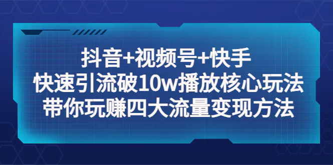 抖音+视频号+快手 快速引流破10w播放核心玩法：带你玩赚四大流量变现方法！-爱赚项目网