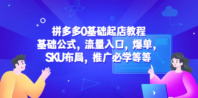 拼多多0基础起店教程：基础公式，流量入口，爆单，SKU布局，推广必学等等-爱赚项目网