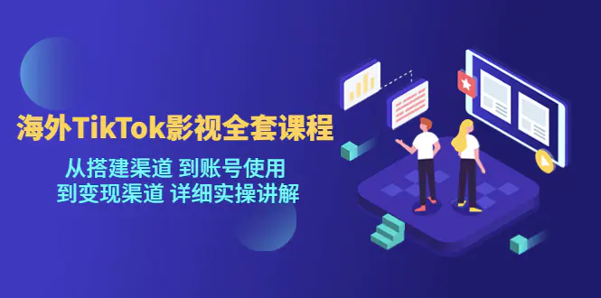 海外TikTok/影视全套课程，从搭建渠道 到账号使用 到变现渠道 详细实操讲解-爱赚项目网