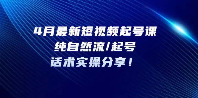 4月最新短视频起号课：纯自然流/起号，话术实操分享！-爱赚项目网