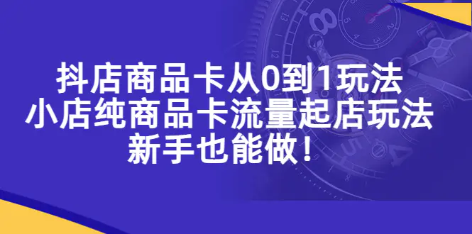 抖店商品卡从0到1玩法，小店纯商品卡流量起店玩法，新手也能做！-爱赚项目网