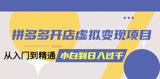 拼多多开店虚拟变现项目：入门到精通 从小白到日入1000（完整版）4月10更新-爱赚项目网