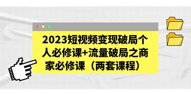 2023短视频变现破局个人必修课+流量破局之商家必修课（两套课程）-爱赚项目网