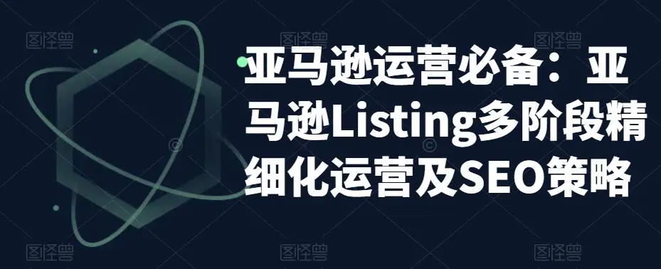 亚马逊2023运营实操：亚马逊Listing多阶段/精细化运营及SEO策略-爱赚项目网