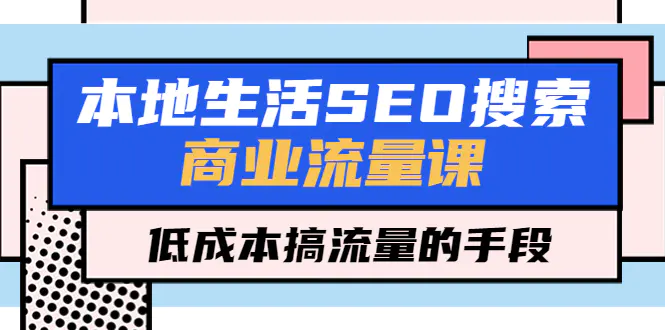 本地生活SEO搜索商业流量课，低成本搞流量的手段（7节视频课）-爱赚项目网