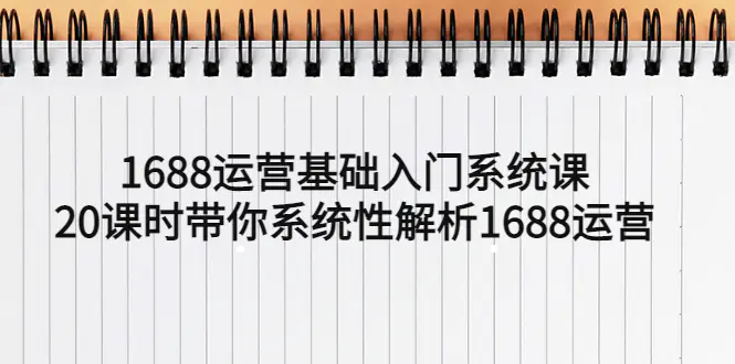 1688运营基础入门系统课，20课时带你系统性解析1688运营-爱赚项目网