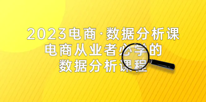 2023电商·数据分析课，电商·从业者必学的数据分析课程（42节课）-爱赚项目网