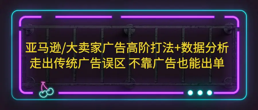 亚马逊/大卖家广告高阶打法+数据分析，走出传统广告误区 不靠广告也能出单-爱赚项目网